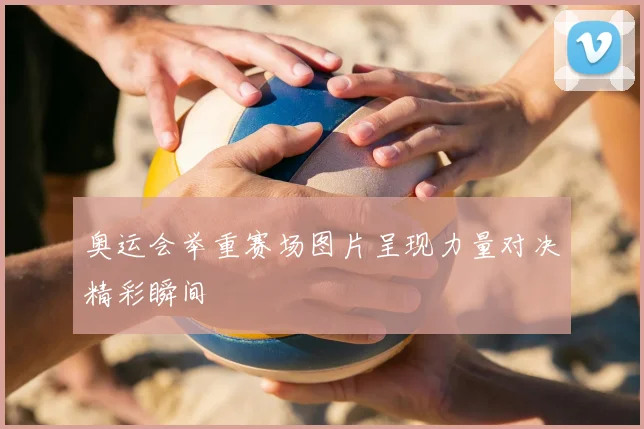 奥运会举重赛场图片呈现力量对决精彩瞬间
