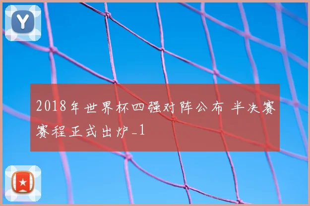 2018年世界杯四强对阵公布 半决赛赛程正式出炉_1