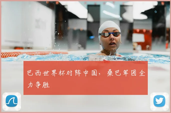 巴西世界杯对阵中国，桑巴军团全力争胜