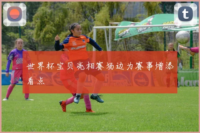 世界杯宝贝亮相赛场边为赛事增添看点