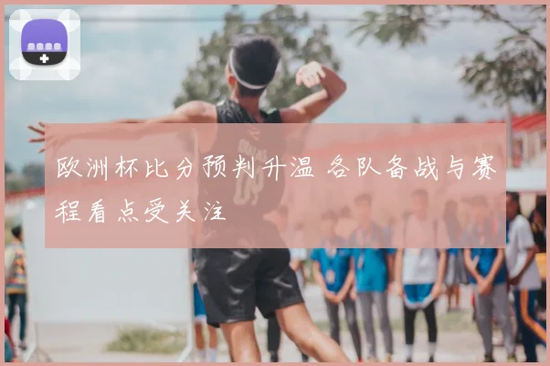 欧洲杯比分预判升温 各队备战与赛程看点受关注