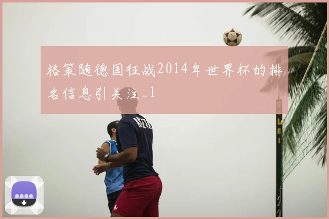 格策随德国征战2014年世界杯的排名信息引关注_1