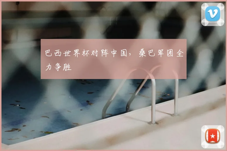 巴西世界杯对阵中国,桑巴军团全力争胜