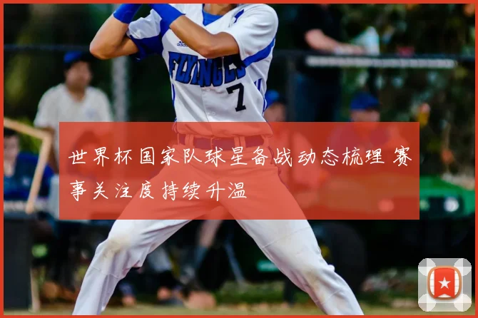 世界杯国家队球星备战动态梳理 赛事关注度持续升温