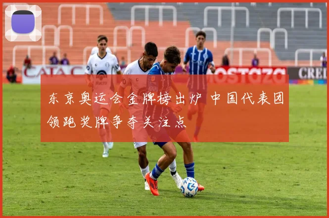 东京奥运会金牌榜出炉 中国代表团领跑奖牌争夺关注点