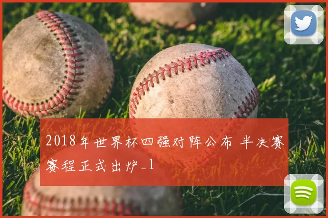 2018年世界杯四强对阵公布 半决赛赛程正式出炉_1