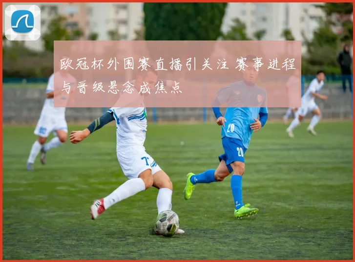 欧冠杯外围赛直播引关注 赛事进程与晋级悬念成焦点